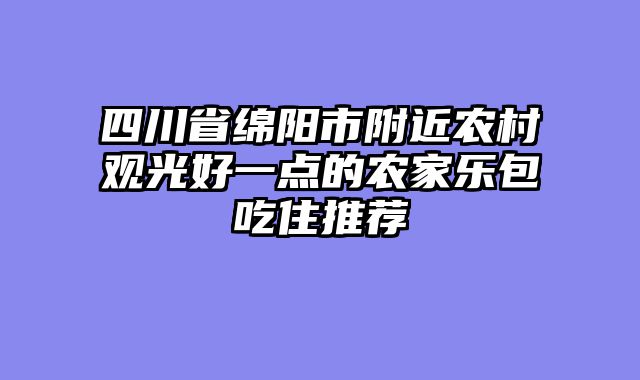 四川省绵阳市附近农村观光好一点的农家乐包吃住推荐