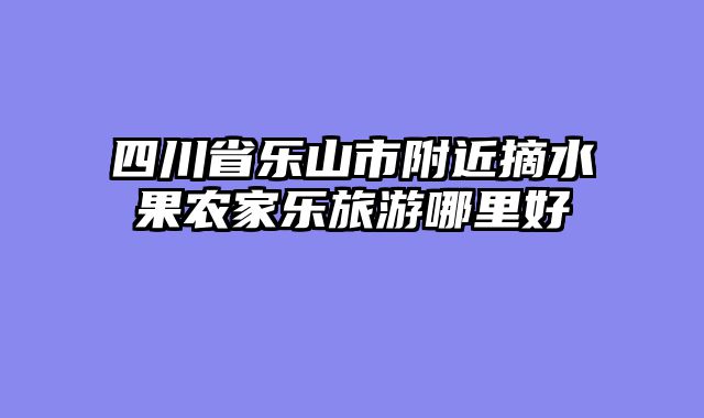 四川省乐山市附近摘水果农家乐旅游哪里好