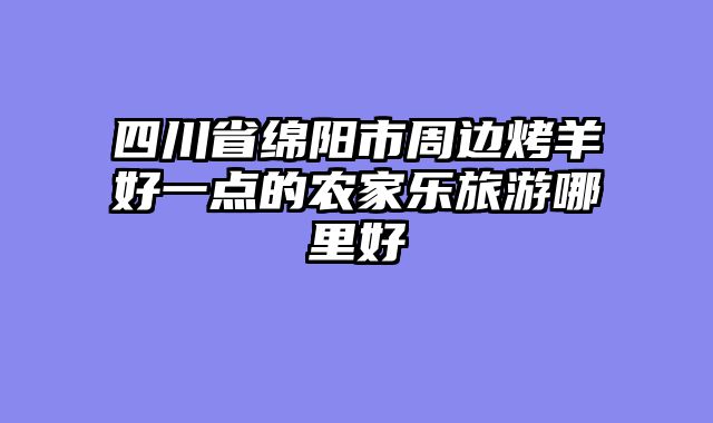 四川省绵阳市周边烤羊好一点的农家乐旅游哪里好