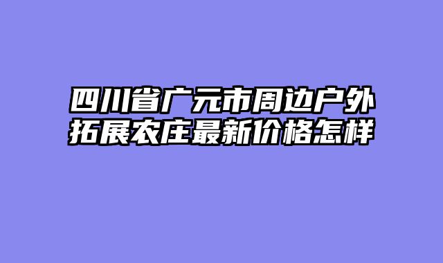四川省广元市周边户外拓展农庄最新价格怎样