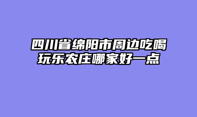 四川省绵阳市周边吃喝玩乐农庄哪家好一点