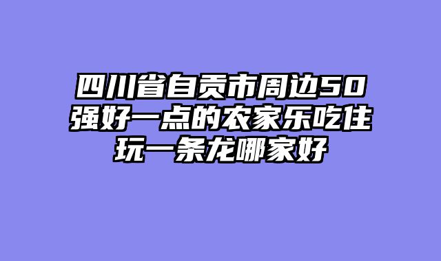 四川省自贡市周边50强好一点的农家乐吃住玩一条龙哪家好