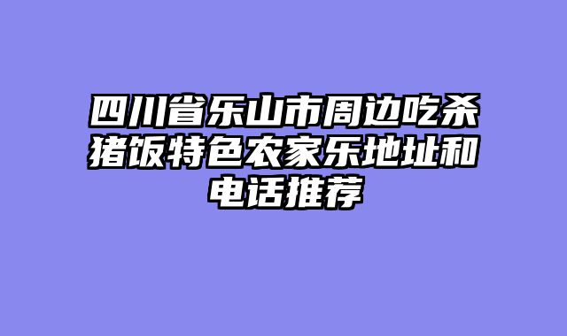 四川省乐山市周边吃杀猪饭特色农家乐地址和电话推荐