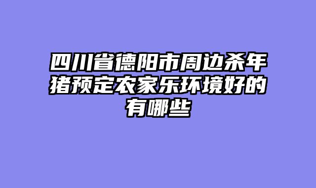 四川省德阳市周边杀年猪预定农家乐环境好的有哪些