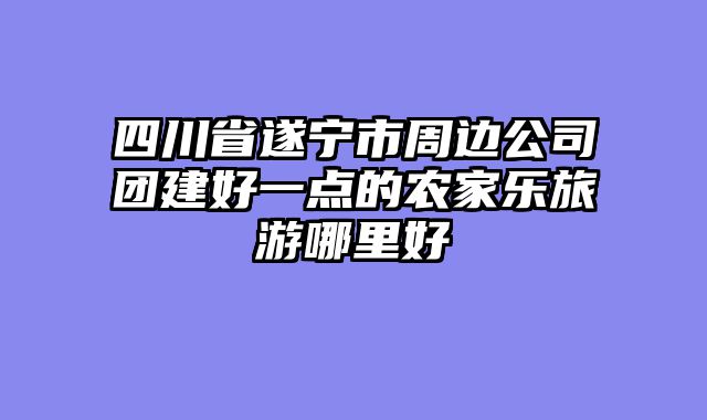 四川省遂宁市周边公司团建好一点的农家乐旅游哪里好