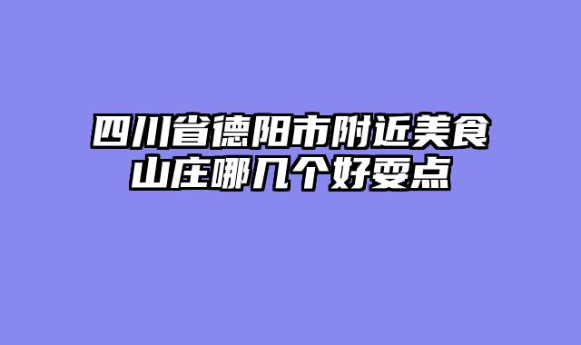 四川省德阳市附近美食山庄哪几个好耍点