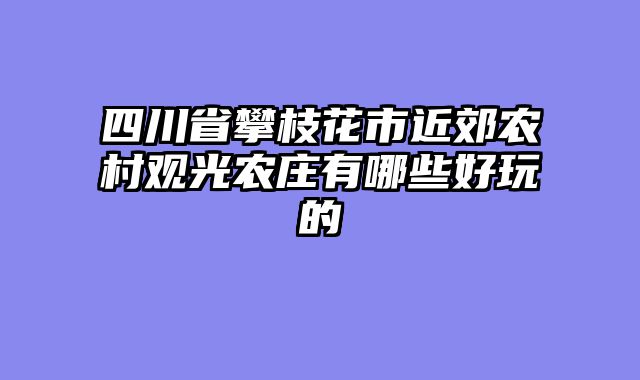 四川省攀枝花市近郊农村观光农庄有哪些好玩的