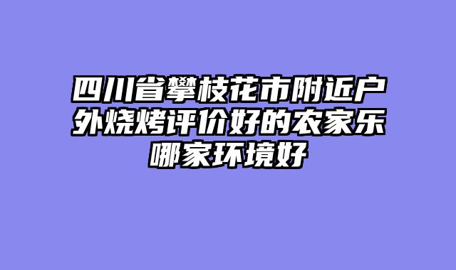 四川省攀枝花市附近户外烧烤评价好的农家乐哪家环境好