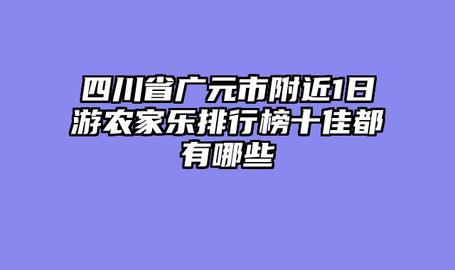 四川省广元市附近1日游农家乐排行榜十佳都有哪些