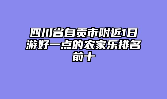 四川省自贡市附近1日游好一点的农家乐排名前十