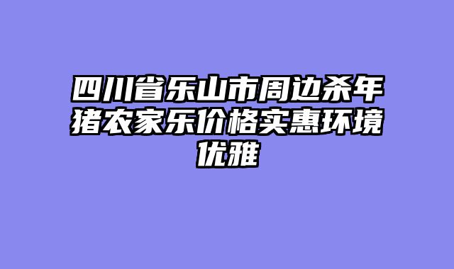 四川省乐山市周边杀年猪农家乐价格实惠环境优雅