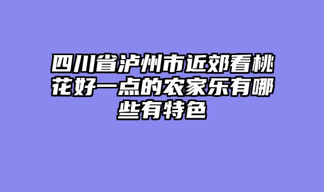 四川省泸州市近郊看桃花好一点的农家乐有哪些有特色