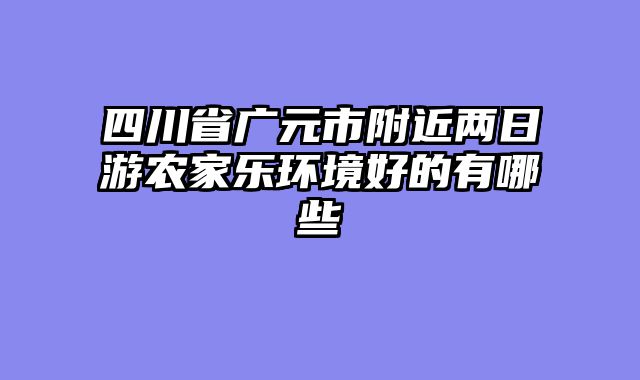 四川省广元市附近两日游农家乐环境好的有哪些