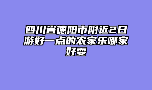 四川省德阳市附近2日游好一点的农家乐哪家好耍