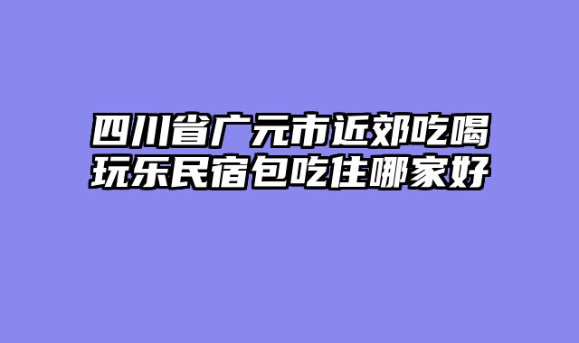 四川省广元市近郊吃喝玩乐民宿包吃住哪家好