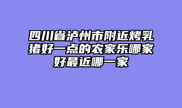 四川省泸州市附近烤乳猪好一点的农家乐哪家好最近哪一家