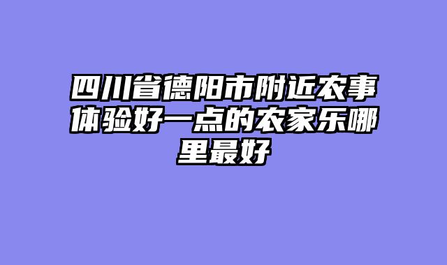 四川省德阳市附近农事体验好一点的农家乐哪里最好