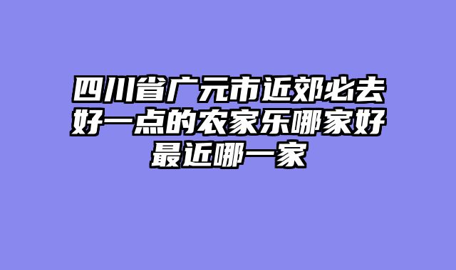四川省广元市近郊必去好一点的农家乐哪家好最近哪一家