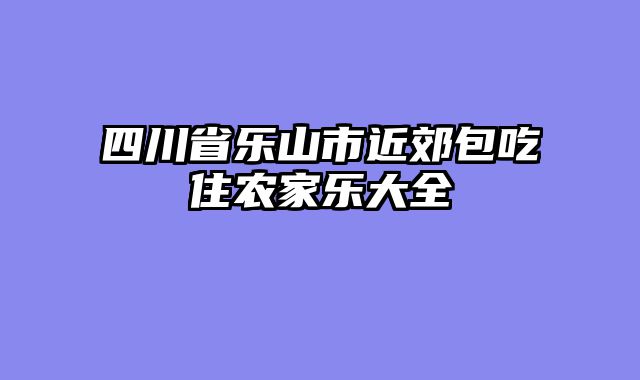 四川省乐山市近郊包吃住农家乐大全