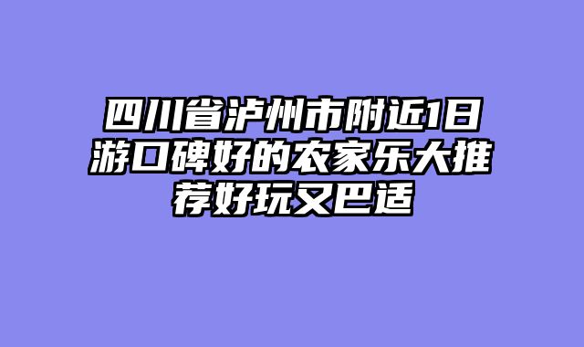 四川省泸州市附近1日游口碑好的农家乐大推荐好玩又巴适