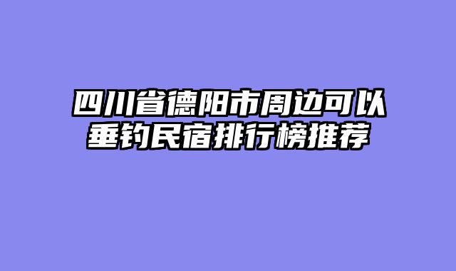 四川省德阳市周边可以垂钓民宿排行榜推荐