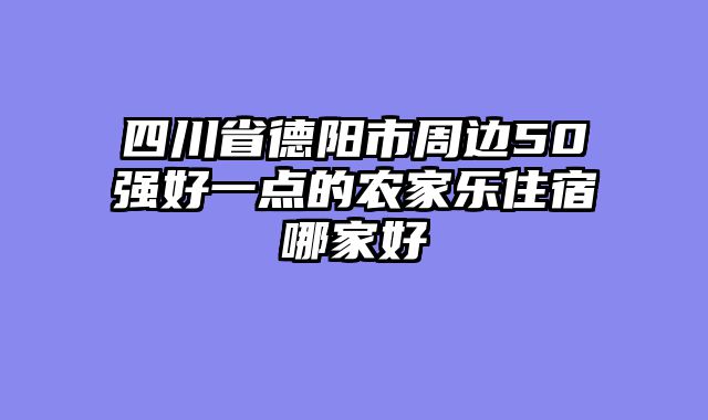 四川省德阳市周边50强好一点的农家乐住宿哪家好