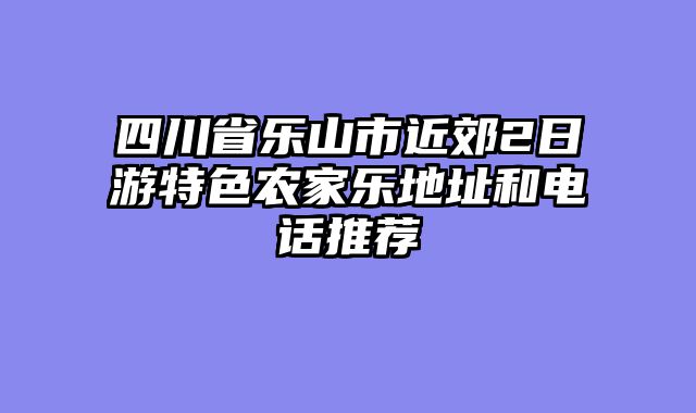 四川省乐山市近郊2日游特色农家乐地址和电话推荐