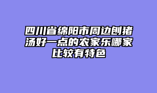 四川省绵阳市周边刨猪汤好一点的农家乐哪家比较有特色