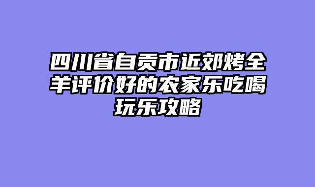 四川省自贡市近郊烤全羊评价好的农家乐吃喝玩乐攻略