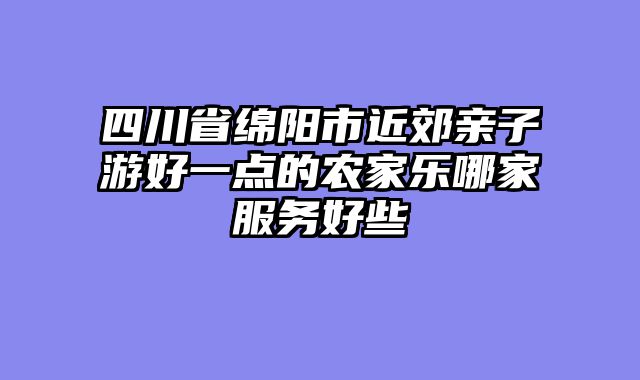 四川省绵阳市近郊亲子游好一点的农家乐哪家服务好些