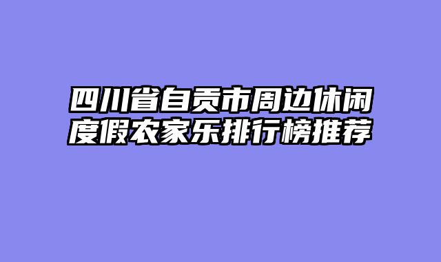四川省自贡市周边休闲度假农家乐排行榜推荐