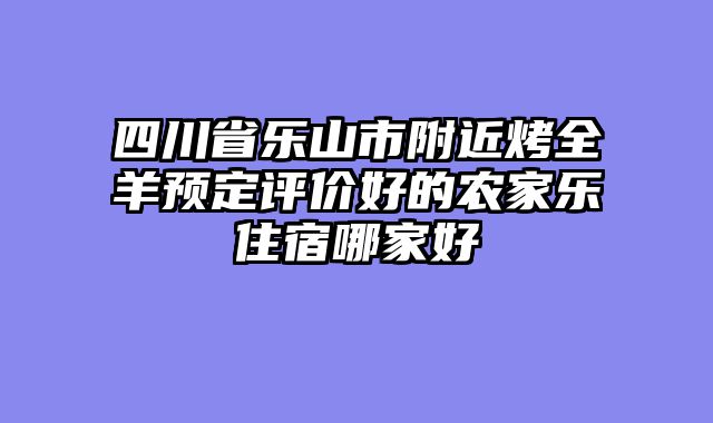四川省乐山市附近烤全羊预定评价好的农家乐住宿哪家好