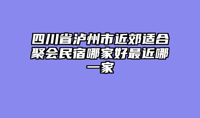 四川省泸州市近郊适合聚会民宿哪家好最近哪一家