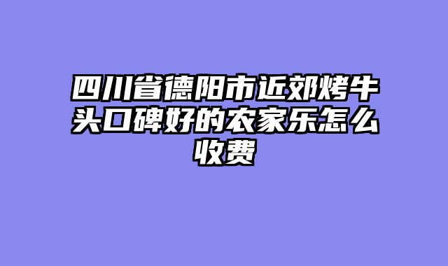 四川省德阳市近郊烤牛头口碑好的农家乐怎么收费