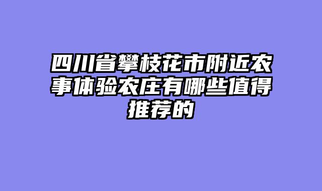 四川省攀枝花市附近农事体验农庄有哪些值得推荐的