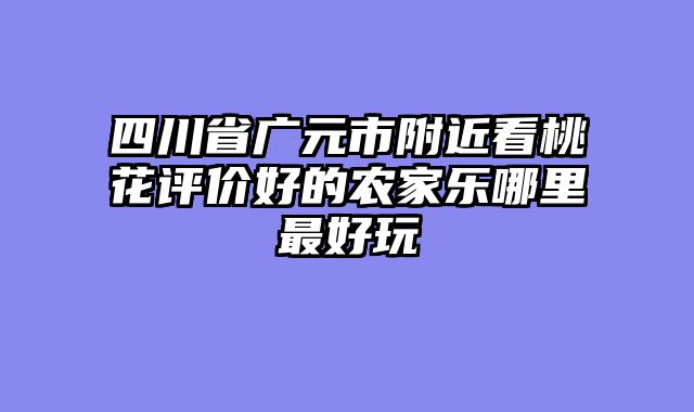 四川省广元市附近看桃花评价好的农家乐哪里最好玩
