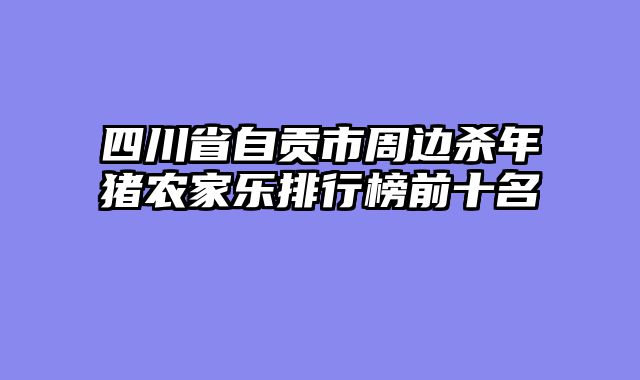 四川省自贡市周边杀年猪农家乐排行榜前十名