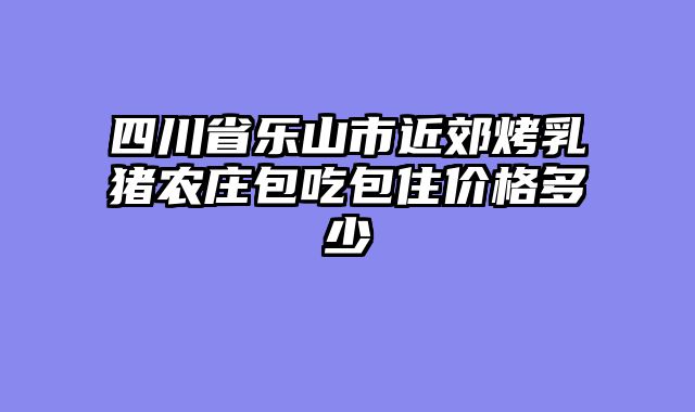 四川省乐山市近郊烤乳猪农庄包吃包住价格多少