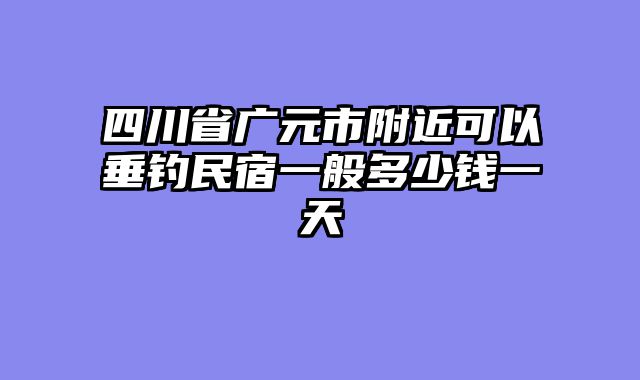 四川省广元市附近可以垂钓民宿一般多少钱一天