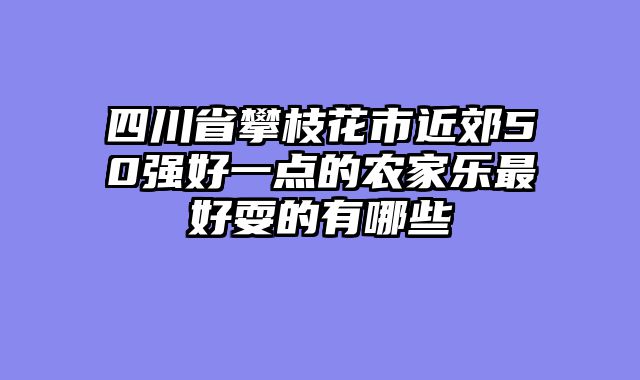 四川省攀枝花市近郊50强好一点的农家乐最好耍的有哪些