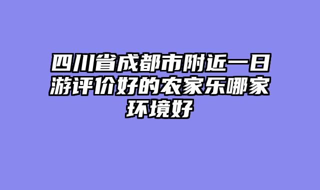 四川省成都市附近一日游评价好的农家乐哪家环境好