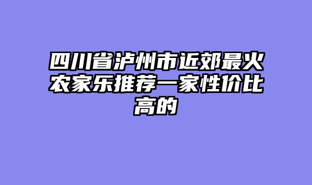 四川省泸州市近郊最火农家乐推荐一家性价比高的
