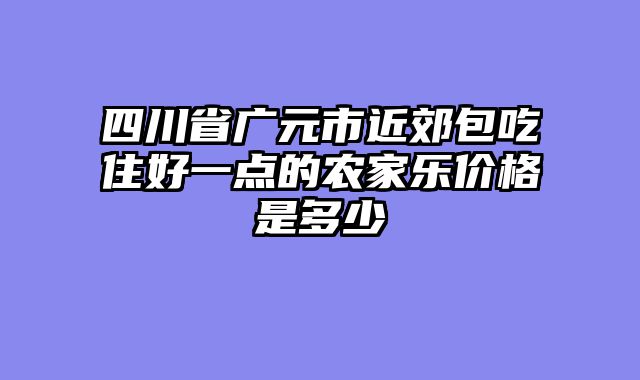 四川省广元市近郊包吃住好一点的农家乐价格是多少