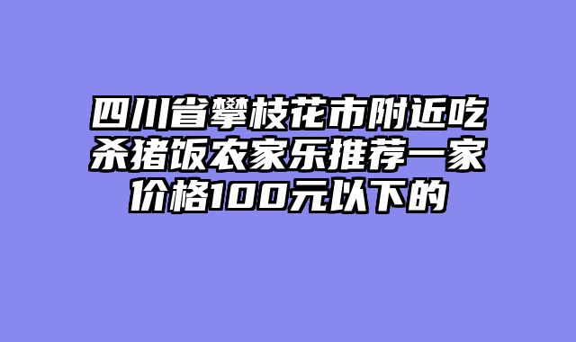 四川省攀枝花市附近吃杀猪饭农家乐推荐一家价格100元以下的