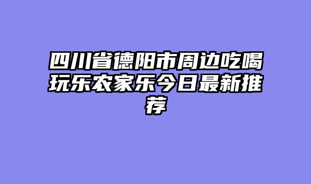 四川省德阳市周边吃喝玩乐农家乐今日最新推荐