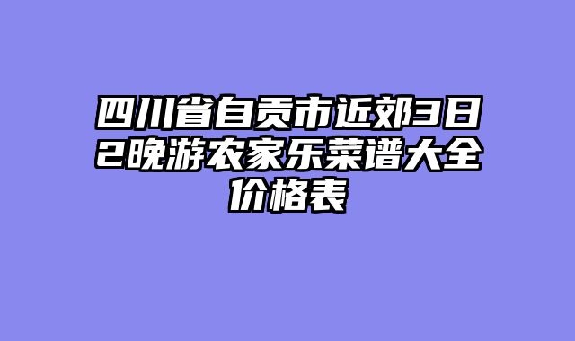四川省自贡市近郊3日2晚游农家乐菜谱大全价格表