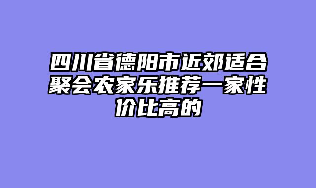 四川省德阳市近郊适合聚会农家乐推荐一家性价比高的