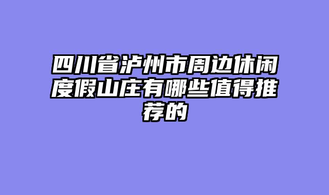 四川省泸州市周边休闲度假山庄有哪些值得推荐的
