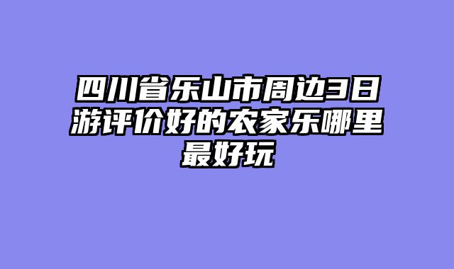 四川省乐山市周边3日游评价好的农家乐哪里最好玩