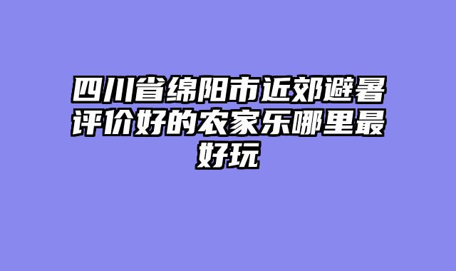 四川省绵阳市近郊避暑评价好的农家乐哪里最好玩